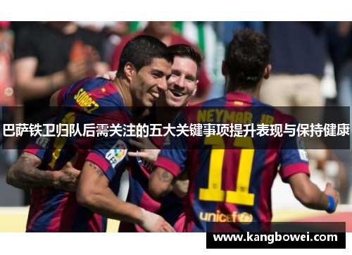 巴萨铁卫归队后需关注的五大关键事项提升表现与保持健康
