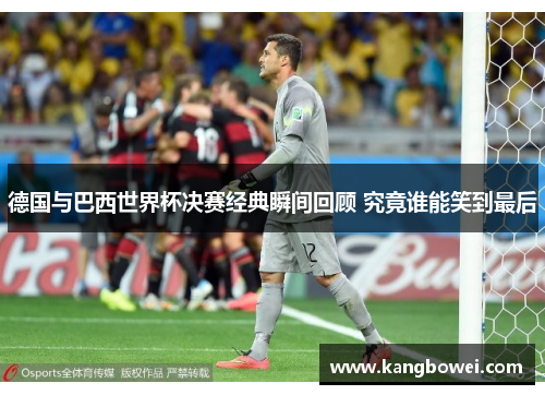 德国与巴西世界杯决赛经典瞬间回顾 究竟谁能笑到最后 德国与巴西世界杯决赛经典瞬间回顾 究竟谁能笑到最后